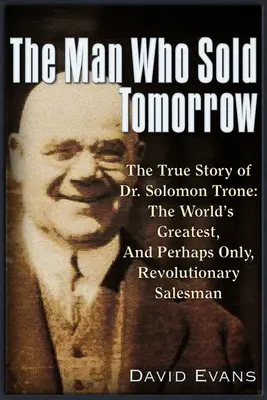 L'homme qui vendit demain : L'histoire vraie du Dr Solomon Trone, le plus grand et le plus prospère des vendeurs révolutionnaires du monde, et peut-être le seul. - The Man Who Sold Tomorrow: The True Story of Dr. Solomon Trone the World's Greatest & Most Successful & Perhaps Only Revolutionary Salesman