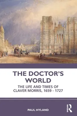 Le monde du docteur : La vie et l'époque de Claver Morris, 1659 - 1727 - The Doctor's World: The Life and Times of Claver Morris, 1659 - 1727
