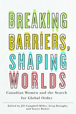 Briser les barrières, façonner le monde : les Canadiennes et la recherche d'un ordre mondial - Breaking Barriers, Shaping Worlds: Canadian Women and the Search for Global Order