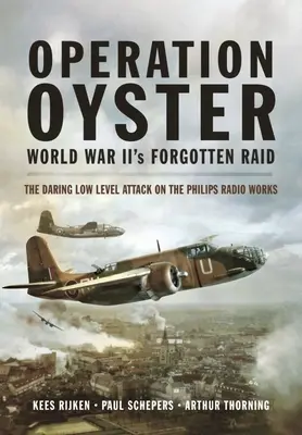 Opération Oyster : Le raid oublié de la Seconde Guerre mondiale : l'audacieuse attaque à basse altitude contre les usines de radio Philips - Operation Oyster: World War II's Forgotten Raid: The Daring Low Level Attack on the Philips Radio Works