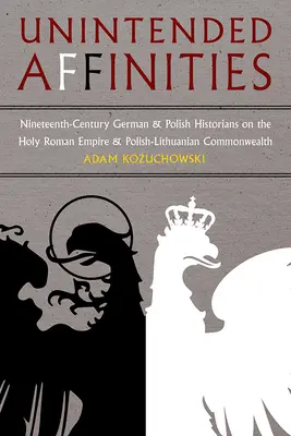 Unintended Affinities : Les historiens allemands et polonais du XIXe siècle sur le Saint Empire romain germanique et le Commonwealth polono-lituanien - Unintended Affinities: Nineteenth-Century German and Polish Historians on the Holy Roman Empire and the Polish-Lithuanian Commonwealth