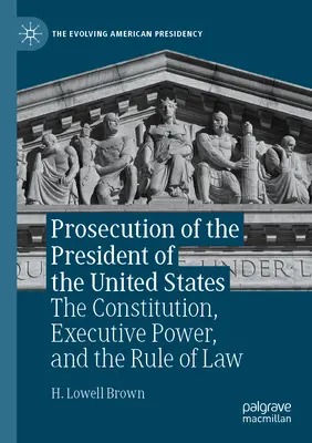 Poursuite du président des États-Unis : La Constitution, le pouvoir exécutif et l'État de droit - Prosecution of the President of the United States: The Constitution, Executive Power, and the Rule of Law