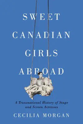 Douces Canadiennes à l'étranger : Une histoire transnationale des actrices de la scène et de l'écran - Sweet Canadian Girls Abroad: A Transnational History of Stage and Screen Actresses
