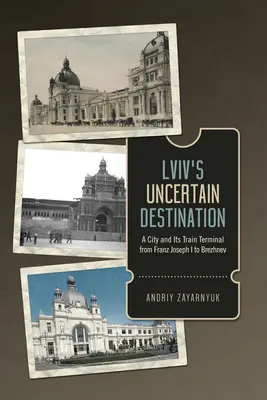 La destination incertaine de la LVIV : Une ville et sa gare de François-Joseph Ier à Brejnev - LVIV's Uncertain Destination: A City and Its Train Terminal from Franz Joseph I to Brezhnev