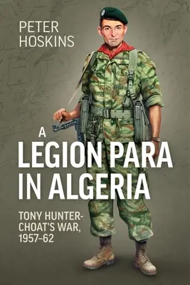 Un para de la Légion en Algérie : La guerre de Tony Hunter-Choat, 1957-62 - A Legion Para in Algeria: Tony Hunter-Choat's War, 1957-62