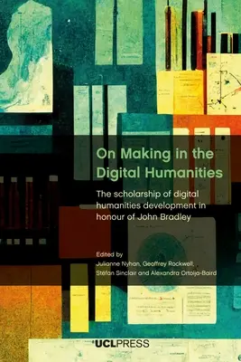 La création dans les humanités numériques : La recherche en sciences humaines numériques en l'honneur de John Bradley - On Making in the Digital Humanities: The Scholarship of Digital Humanities Development in Honour of John Bradley