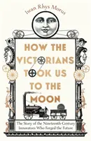 Comment les Victoriens nous ont emmenés sur la Lune - L'histoire des innovateurs du XIXe siècle qui ont forgé l'avenir - How the Victorians Took Us to the Moon - The Story of the Nineteenth-Century Innovators Who Forged the Future