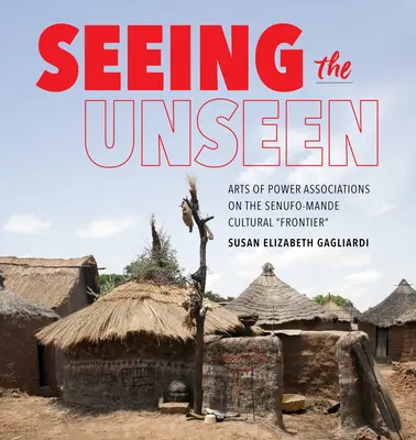 Voir l'invisible - Arts des associations de pouvoir sur la « frontière » culturelle Senufo-Mande - Seeing the Unseen - Arts of Power Associations on the Senufo-Mande Cultural 