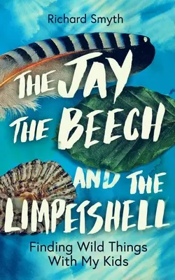 Le geai, le hêtre et le limonaire : À la recherche de choses sauvages avec mes enfants - The Jay, the Beech and the Limpetshell: Finding Wild Things with My Kids