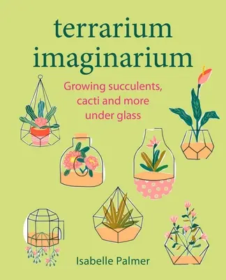 Terrarium Imaginarium : Cultiver des succulentes, des cactus et d'autres plantes sous verre - Terrarium Imaginarium: Growing Succulents, Cacti and More Under Glass