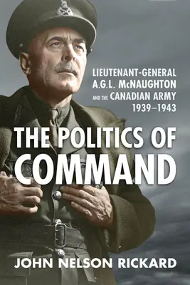 La politique du commandement : Le lieutenant-général A.G.L. McNaughton et l'armée canadienne, 1939-1943 - Politics of Command: Lieutenant-General A.G.L. McNaughton and the Canadian Army, 1939-1943