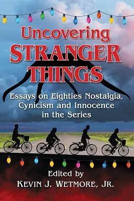 Découvrir Stranger Things : Essais sur la nostalgie des années 80, le cynisme et l'innocence dans la série - Uncovering Stranger Things: Essays on Eighties Nostalgia, Cynicism and Innocence in the Series