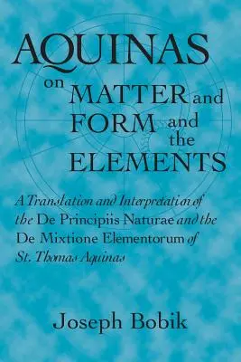 L'Aquinate sur la matière, la forme et les éléments : Une traduction et une interprétation du De Principiis Naturae et du De Mixtione Elementorum de saint Thom - Aquinas on Matter and Form and the Elements: A Translation and Interpretation of the De Principiis Naturae and the De Mixtione Elementorum of St. Thom