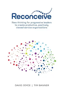 Reconcevoir : Une nouvelle réflexion pour les dirigeants progressistes afin de créer des organisations de services productives et perçues de manière positive - Reconceive: New Thinking for Progressive Leaders to Create Productive, Positively Viewed Service Organisations