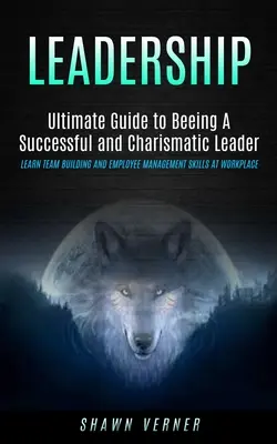 Leadership : L'art d'être un leader réussi et charismatique (Apprendre la construction d'une équipe et les compétences de gestion des employés au travail) - Leadership: Ultimate Guide to Beeing A Successful and Charismatic Leader (Learn Team Building and Employee Management Skills At Wo