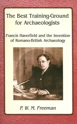 Le meilleur terrain d'entraînement pour les archéologues - Francis Haverfield et l'invention de l'archéologie romano-britannique - Best Training Ground for Archaeologists - Francis Haverfield and the Invention of Romano-British Archaeology