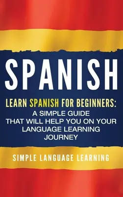 Espagnol : Apprendre l'espagnol pour les débutants : Un guide simple qui vous aidera dans votre apprentissage des langues - Spanish: Learn Spanish for Beginners: A Simple Guide that Will Help You on Your Language Learning Journey