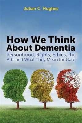 Comment nous pensons à la démence : La personne, les droits, l'éthique, les arts et ce qu'ils signifient pour les soins - How We Think about Dementia: Personhood, Rights, Ethics, the Arts and What They Mean for Care