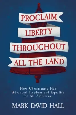 Proclamer la liberté dans tout le pays : comment le christianisme a fait progresser la liberté et l'égalité pour tous les Américains - Proclaim Liberty Throughout All the Land: How Christianity Has Advanced Freedom and Equality for All Americans