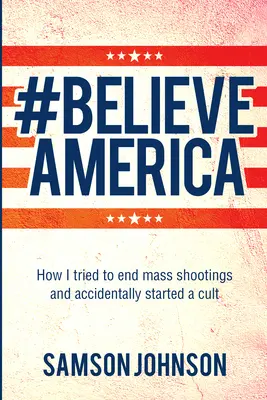 Believe America : Comment j'ai essayé de mettre fin aux fusillades de masse et j'ai accidentellement commencé une secte - Believe America: How I Tried to End Mass Shootings and Accidentally Started a Cult