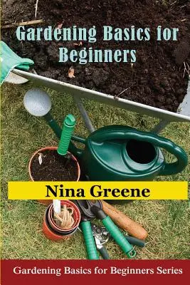 Les bases du jardinage pour les débutants : L'essentiel du jardinage pour les débutants : Série L'essentiel du jardinage pour les débutants - Gardening Basics for Beginners: Gardening Basics for Beginners Series