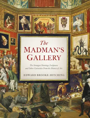 La galerie des fous : Les peintures, sculptures et autres curiosités les plus étranges de l'histoire de l'art - The Madman's Gallery: The Strangest Paintings, Sculptures and Other Curiosities from the History of Art