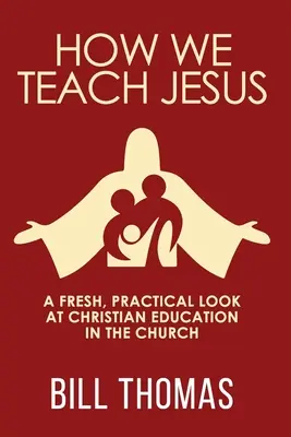 Comment nous enseignons Jésus : Un regard neuf et pratique sur l'éducation chrétienne dans l'Église - How We Teach Jesus: A Fresh, Practical Look at Christian Education in the Church