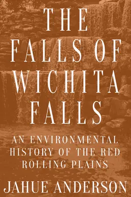 Les chutes de Wichita Falls : Une histoire environnementale des plaines roulantes rouges - The Falls of Wichita Falls: An Environmental History of the Red Rolling Plains