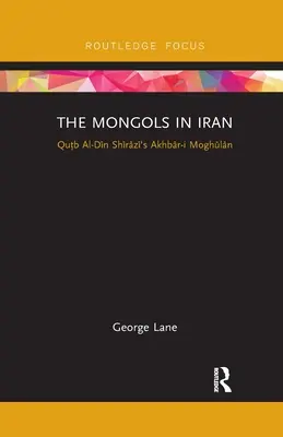 Les Mongols en Iran : L'Akhbar-I Moghulan de Qutb Al-Din Shirazi - The Mongols in Iran: Qutb Al-Din Shirazi's Akhbar-I Moghulan