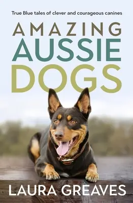 Les étonnants chiens d'Australie : histoires vraies et bleues de chiens intelligents et courageux - Amazing Aussie Dogs: True Blue Tales of Clever and Courageous Canines