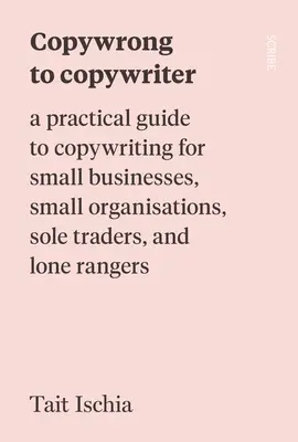 De Copywrong à Copywriter : Un guide pratique du copywriting pour les petites entreprises, les petites organisations, les entrepreneurs individuels et les rangers solitaires - Copywrong to Copywriter: A Practical Guide to Copywriting for Small Businesses, Small Organizations, Sole Traders, and Lone Rangers