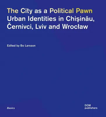 La ville comme pion politique : Identités urbaines à Chişinău, Černivci, LVIV et Wroclaw - The City as a Political Pawn: Urban Identities in Chişinău, Černivci, LVIV and Wroclaw