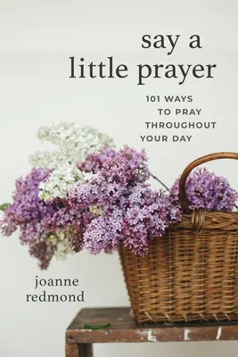 Say a Little Prayer : 101 façons de prier tout au long de la journée - Say a Little Prayer: 101 Ways to Pray Throughout Your Day