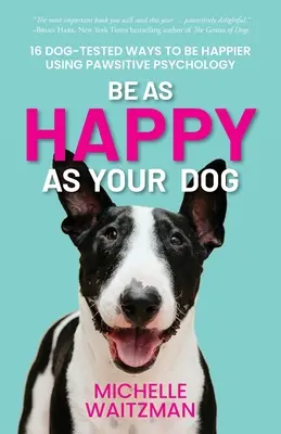 Soyez aussi heureux que votre chien : 16 façons testées par des chiens d'être plus heureux en utilisant la psychologie de la patte. - Be as Happy as Your Dog: 16 Dog-Tested Ways to Be Happier Using Pawsitive Psychology