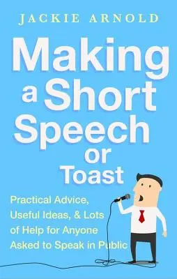 Faire un petit discours ou un toast : Des conseils pratiques, des idées utiles et beaucoup d'aide pour tous ceux qui doivent prendre la parole en public - Making a Short Speech or Toast: Practical Advice, Useful Ideas and Lots of Help for Anyone Asked to Speak in Public