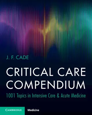 Critical Care Compendium - 1001 Topics in Intensive Care & Acute Medicine (Cade J. F. (University of Melbourne))
