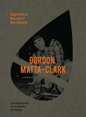 Gordon Matta-Clark : L'expérience devient l'objet - Gordon Matta-Clark: Experience Becomes the Object