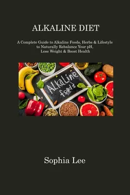 Alkaline Diet : Un guide complet sur les aliments, les herbes et le mode de vie alcalins pour rééquilibrer naturellement votre pH, perdre du poids et améliorer votre santé. - Alkaline Diet: A Complete Guide to Alkaline Foods, Herbs & Lifestyle to Naturally Rebalance Your pH, Lose Weight & Boost Health