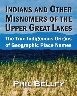 Indiens et autres noms impropres des Grands Lacs d'amont : Les véritables origines autochtones des noms de lieux géographiques - Indians and Other Misnomers of the Upper Great Lakes: The True Indigenous Origins of Geographic Place Names