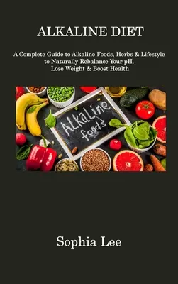 Régime alcalin : Un guide complet des aliments alcalins, des herbes et du mode de vie pour rééquilibrer naturellement votre pH, perdre du poids et améliorer votre santé. - Alkaline Diet: A Complete Guide to Alkaline Foods, Herbs & Lifestyle to Naturally Rebalance Your pH, Lose Weight & Boost Health