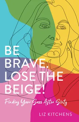 Soyez courageux. Perdez le beige&nbsp;! Retrouver son culot après soixante ans - Be Brave. Lose the Beige!: Finding Your Sass After Sixty