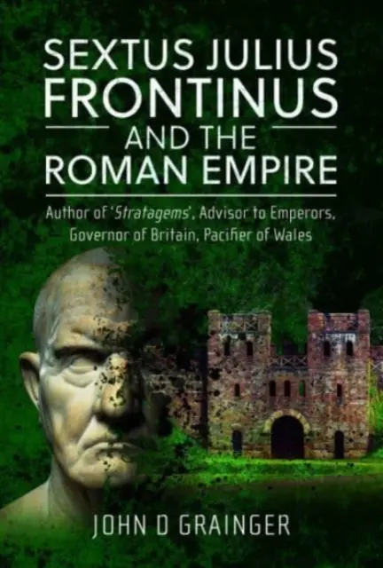 Sextus Julius Frontinus et l'Empire romain : Auteur de stratagèmes, conseiller des empereurs, gouverneur de Grande-Bretagne, pacificateur du Pays de Galles - Sextus Julius Frontinus and the Roman Empire: Author of Stratagems, Advisor to Emperors, Governor of Britain, Pacifier of Wales