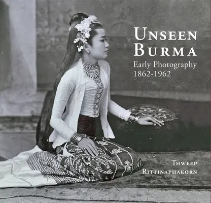 Unseen Burma : Early Photography 1862-1962 - Unseen Burma: Early Photography 1862-1962