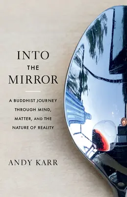 Dans le miroir : Un voyage bouddhiste à travers l'esprit, la matière et la nature de la réalité - Into the Mirror: A Buddhist Journey Through Mind, Matter, and the Nature of Reality