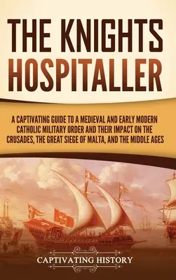 Les Chevaliers Hospitaliers : Un guide captivant sur un ordre militaire catholique du Moyen Âge et du début des temps modernes et sur leur impact sur les croisades, la Grande Guerre et les guerres de religion. - The Knights Hospitaller: A Captivating Guide to a Medieval and Early Modern Catholic Military Order and Their Impact on the Crusades, the Great