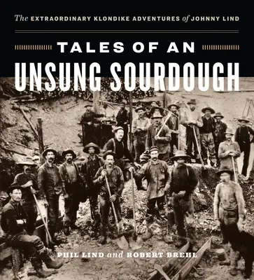 Histoires d'un boulanger méconnu : Les extraordinaires aventures de Johnny Lind au Klondike - Tales of an Unsung Sourdough: The Extraordinary Klondike Adventures of Johnny Lind