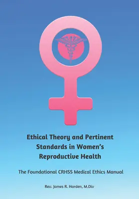 Théorie éthique et normes pertinentes en matière de santé reproductive des femmes : Le manuel d'éthique médicale du Crhss - Ethical Theory and Pertinent Standards in Women's Reproductive Health: The Foundational Crhss Medical Ethics Manual