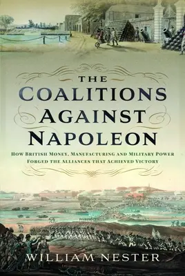 Les coalitions contre Napoléon : comment l'argent, l'industrie et la puissance militaire britanniques ont forgé les alliances qui ont permis de remporter la victoire - The Coalitions Against Napoleon: How British Money, Manufacturing and Military Power Forged the Alliances That Achieved Victory