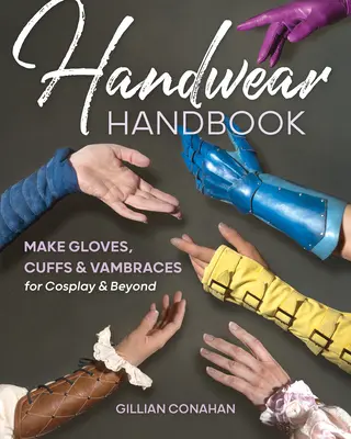 Handwear Handbook : Fabriquer des gants, des manchettes et des jambières pour le Cosplay et au-delà - Handwear Handbook: Make Gloves, Cuffs & Vambraces for Cosplay & Beyond