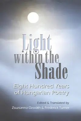 La lumière dans l'ombre : Huit cents ans de poésie hongroise - Light Within the Shade: Eight Hundred Years of Hungarian Poetry